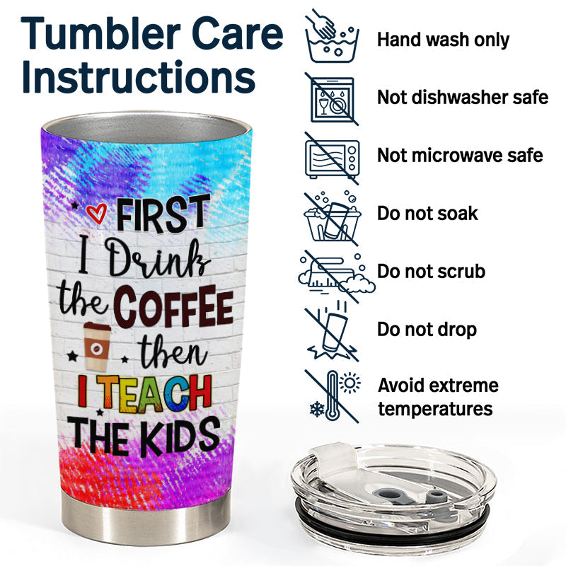 First I Drink Coffee Then I Teach The Kids - Gift For Teachers - Personalized Custom Tumbler