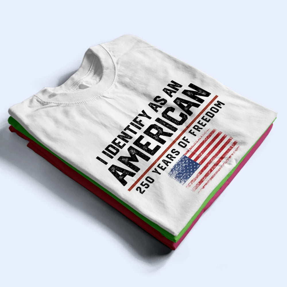 America 250th,Gift For Yourself,Gift For Women,Gift For Men,Happy,Top Market,No Custom,Independence Day - I Identify As An American 250 Years Of Freedom - T Shirt