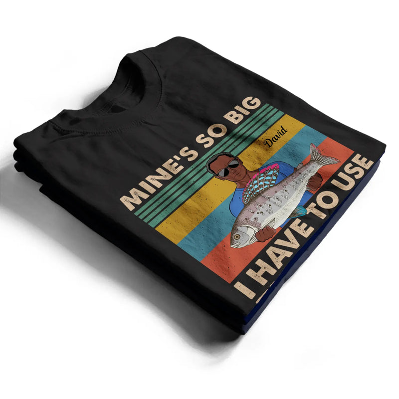 Mine Is So Big I Have To Use - Gift For Fishing Lovers - Personalized Custom T Shirt