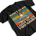 Mine Is So Big I Have To Use - Gift For Fishing Lovers - Personalized Custom T Shirt