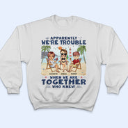Apparently We're Trouble When We Are Together Who Knew Beaches Best Friends - Bestie BFF Gift - Personalized Custom T Shirt